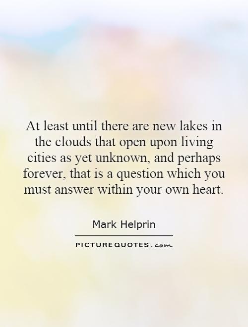 At least until there are new lakes in the clouds that open upon living cities as yet unknown, and perhaps forever, that is a question which you must answer within your own heart Picture Quote #1