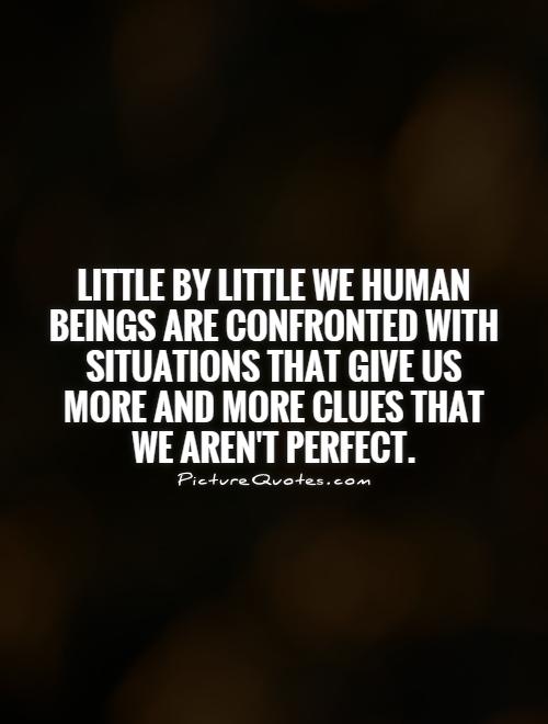 Little by little we human beings are confronted with situations that give us more and more clues that we aren't perfect Picture Quote #1