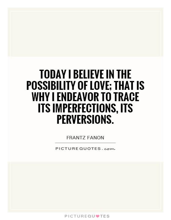 Today I believe in the possibility of love; that is why I endeavor to trace its imperfections, its perversions Picture Quote #1