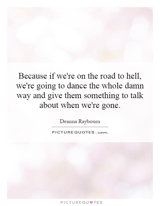 Because if we're on the road to hell, we're going to dance the whole damn way and give them something to talk about when we're gone Picture Quote #1