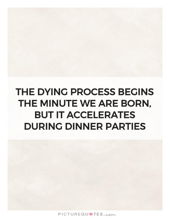 The dying process begins the minute we are born, but it accelerates during dinner parties Picture Quote #1