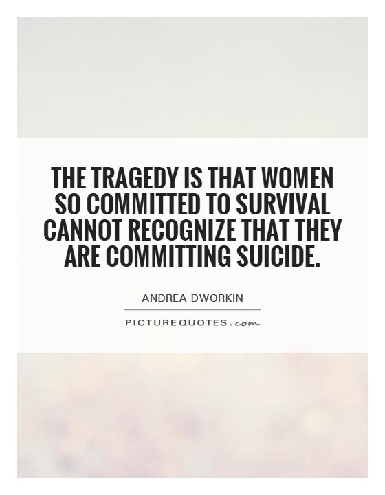 The tragedy is that women so committed to survival cannot recognize that they are committing suicide Picture Quote #1