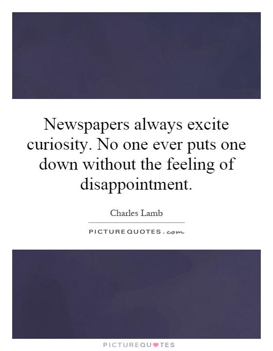 Newspapers always excite curiosity. No one ever puts one down without the feeling of disappointment Picture Quote #1