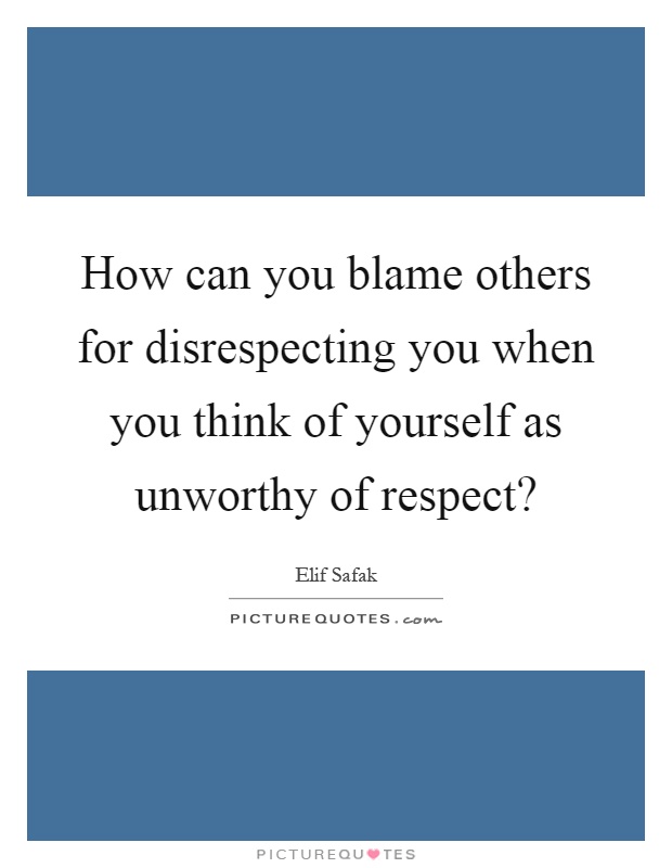 How can you blame others for disrespecting you when you think of yourself as unworthy of respect? Picture Quote #1