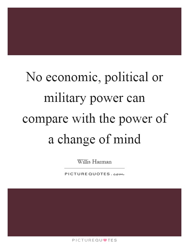 No economic, political or military power can compare with the power of a change of mind Picture Quote #1