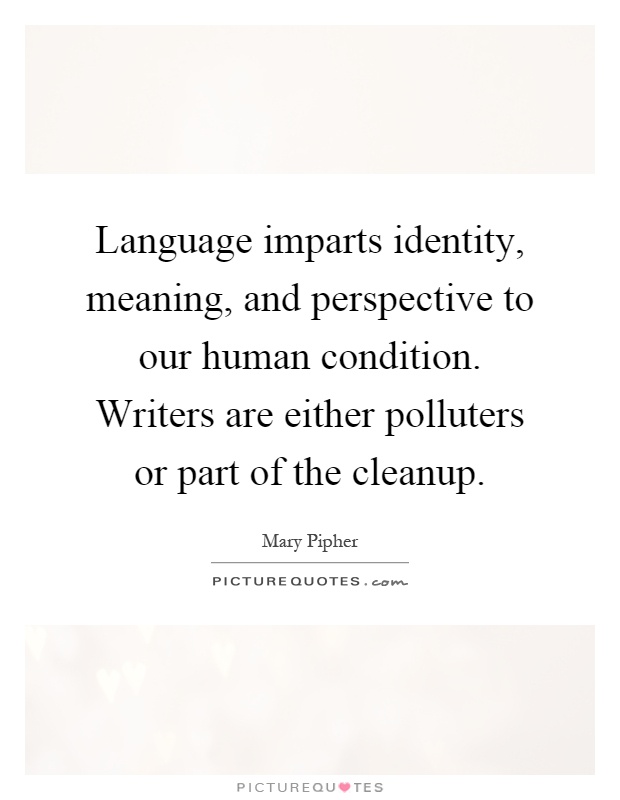 Language imparts identity, meaning, and perspective to our human condition. Writers are either polluters or part of the cleanup Picture Quote #1