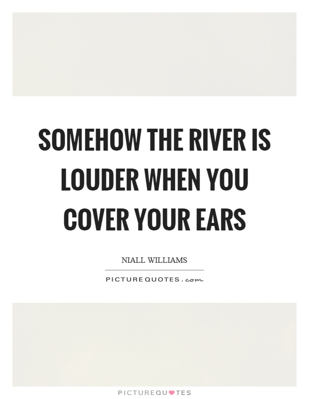 Somehow the river is louder when you cover your ears Picture Quote #1