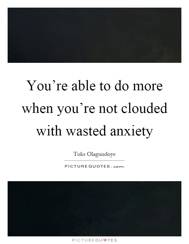 You’re able to do more when you’re not clouded with wasted anxiety Picture Quote #1