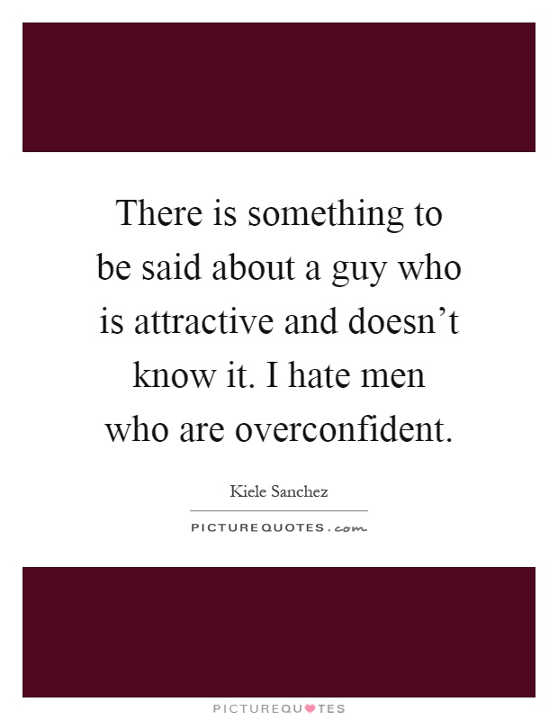 There is something to be said about a guy who is attractive and doesn't know it. I hate men who are overconfident Picture Quote #1