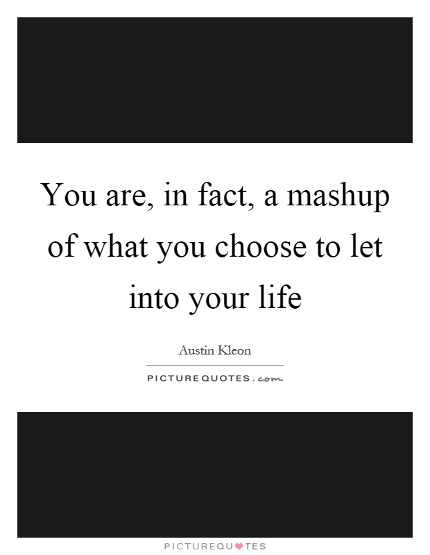 You are, in fact, a mashup of what you choose to let into your life Picture Quote #1