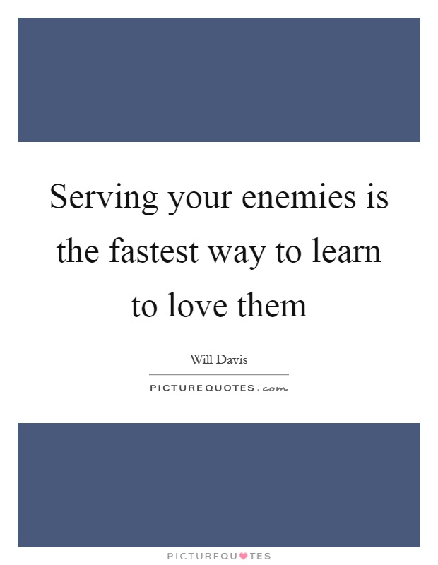 Serving your enemies is the fastest way to learn to love them Picture Quote #1