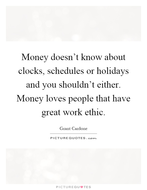 Money doesn’t know about clocks, schedules or holidays and you shouldn’t either. Money loves people that have great work ethic Picture Quote #1