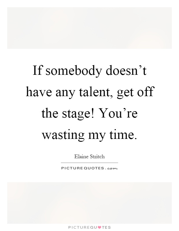 If somebody doesn’t have any talent, get off the stage! You’re wasting my time Picture Quote #1
