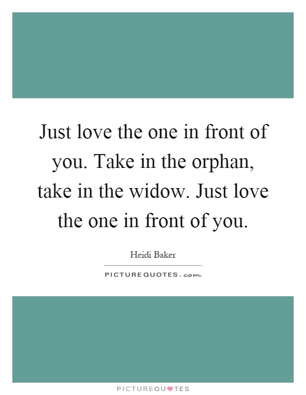Just love the one in front of you. Take in the orphan, take in the widow. Just love the one in front of you Picture Quote #1