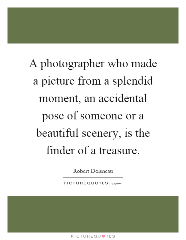 A photographer who made a picture from a splendid moment, an accidental pose of someone or a beautiful scenery, is the finder of a treasure Picture Quote #1