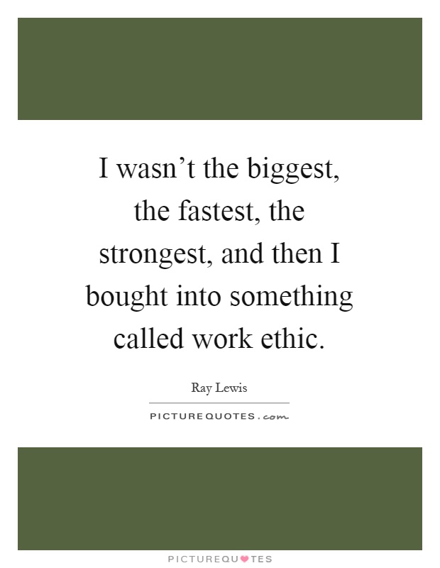 I wasn’t the biggest, the fastest, the strongest, and then I bought into something called work ethic Picture Quote #1
