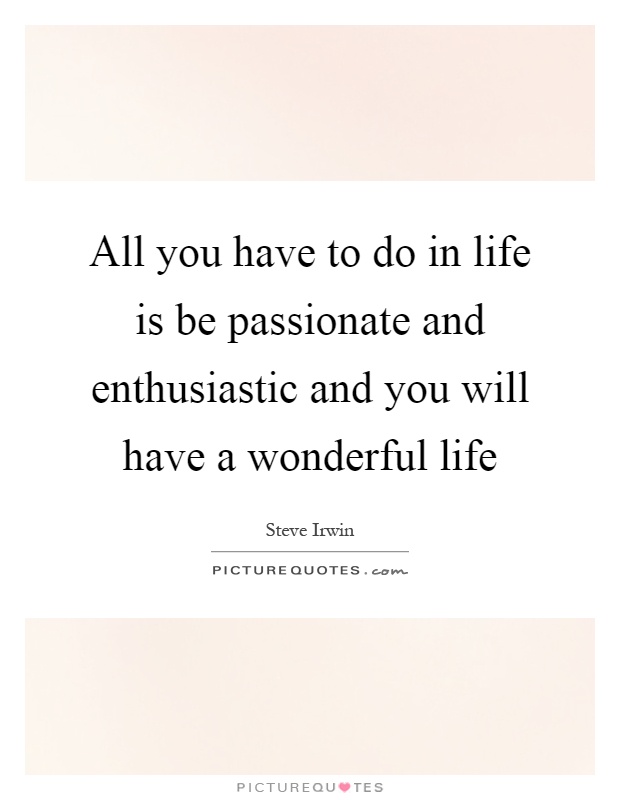 All you have to do in life is be passionate and enthusiastic and you will have a wonderful life Picture Quote #1