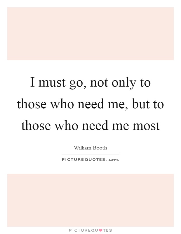 I must go, not only to those who need me, but to those who need me most Picture Quote #1