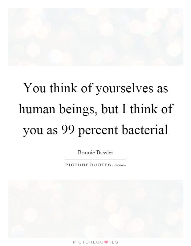 You think of yourselves as human beings, but I think of you as 99 percent bacterial Picture Quote #1