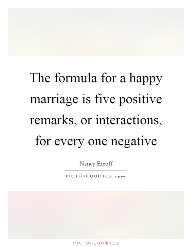 The formula for a happy marriage is five positive remarks, or interactions, for every one negative Picture Quote #1