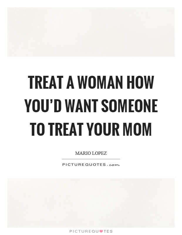 Treat a woman how you’d want someone to treat your mom Picture Quote #1