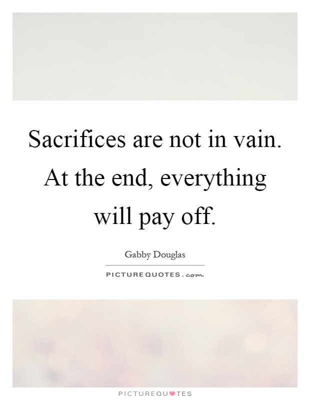 Sacrifices are not in vain. At the end, everything will pay off Picture Quote #1