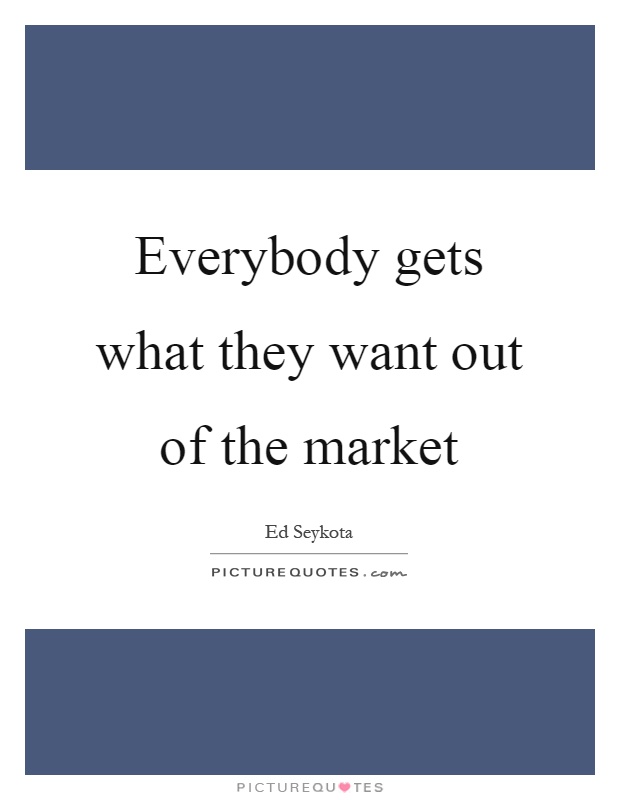 Everybody gets what they want out of the market Picture Quote #1