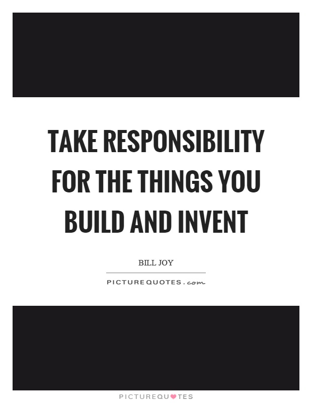 Take responsibility for the things you build and invent Picture Quote #1