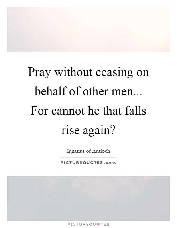 Pray without ceasing on behalf of other men... For cannot he that falls rise again? Picture Quote #1