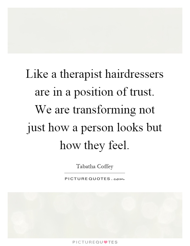 Like a therapist hairdressers are in a position of trust. We are transforming not just how a person looks but how they feel Picture Quote #1