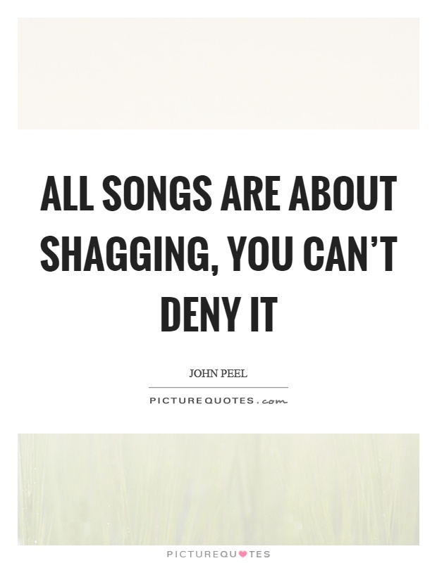 All songs are about shagging, you can't deny it Picture Quote #1