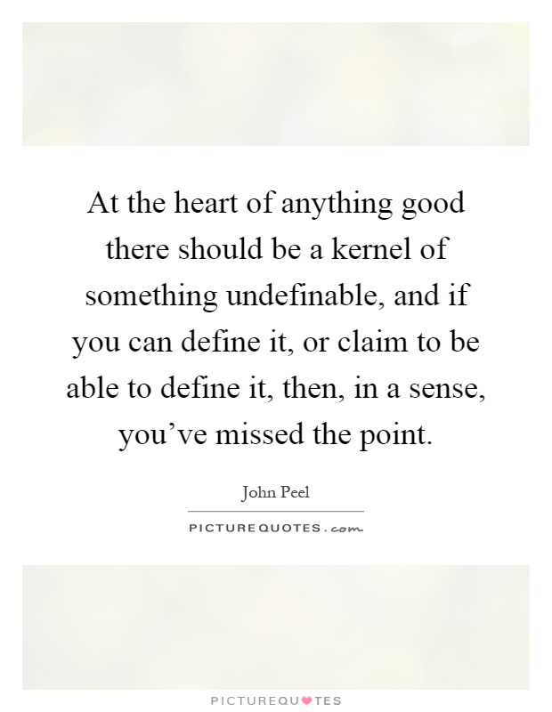 At the heart of anything good there should be a kernel of something undefinable, and if you can define it, or claim to be able to define it, then, in a sense, you’ve missed the point Picture Quote #1