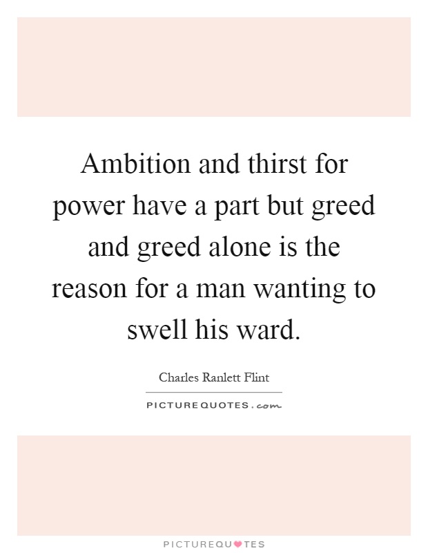 Ambition and thirst for power have a part but greed and greed alone is the reason for a man wanting to swell his ward Picture Quote #1