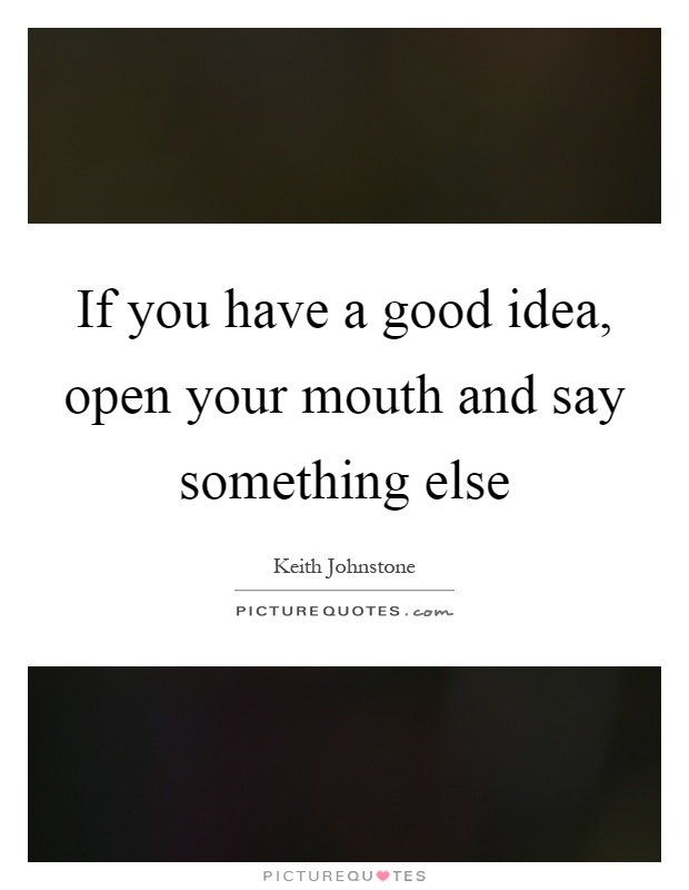 If you have a good idea, open your mouth and say something else Picture Quote #1