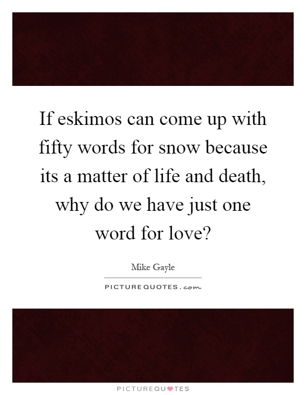 If eskimos can come up with fifty words for snow because its a matter of life and death, why do we have just one word for love? Picture Quote #1