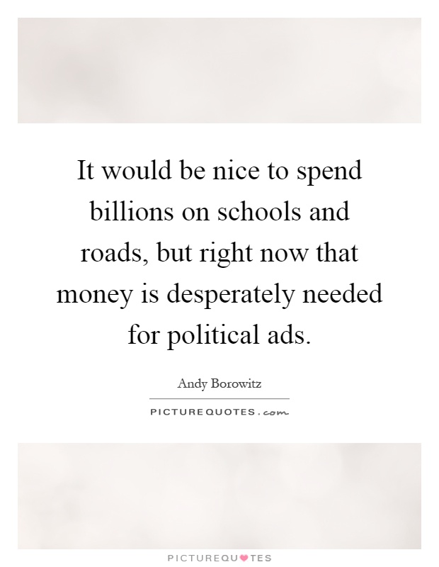It would be nice to spend billions on schools and roads, but right now that money is desperately needed for political ads Picture Quote #1