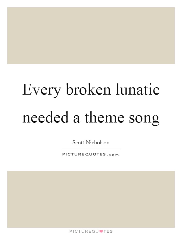 Every broken lunatic needed a theme song Picture Quote #1