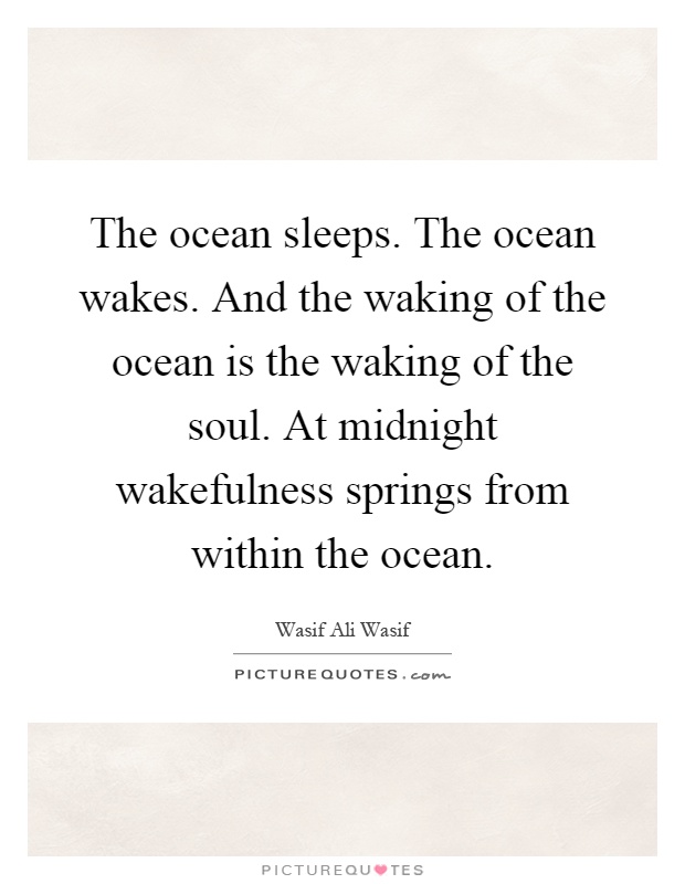 The ocean sleeps. The ocean wakes. And the waking of the ocean is the waking of the soul. At midnight wakefulness springs from within the ocean Picture Quote #1