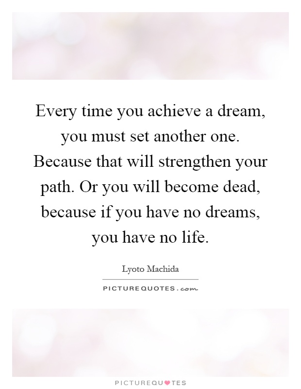 Every time you achieve a dream, you must set another one. Because that will strengthen your path. Or you will become dead, because if you have no dreams, you have no life Picture Quote #1