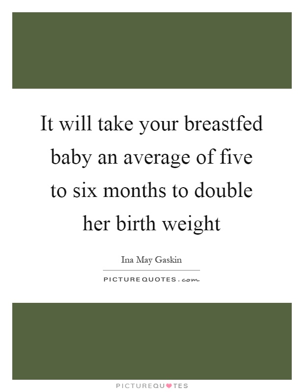 It will take your breastfed baby an average of five to six months to double her birth weight Picture Quote #1