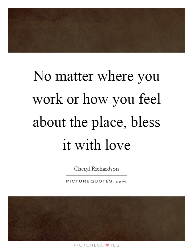 No matter where you work or how you feel about the place, bless it with love Picture Quote #1