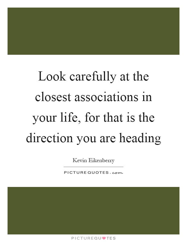 Look carefully at the closest associations in your life, for that is the direction you are heading Picture Quote #1