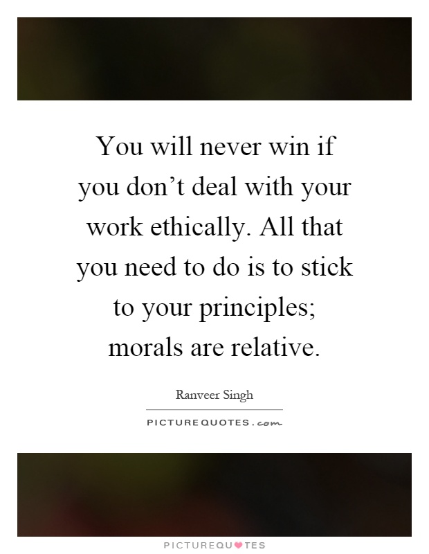 You will never win if you don’t deal with your work ethically. All that you need to do is to stick to your principles; morals are relative Picture Quote #1