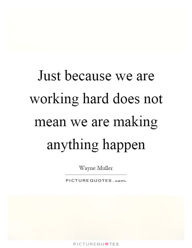 Just because we are working hard does not mean we are making anything happen Picture Quote #1