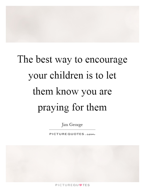 The best way to encourage your children is to let them know you are praying for them Picture Quote #1