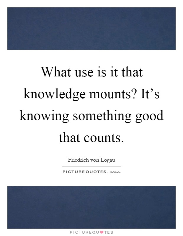 What use is it that knowledge mounts? It’s knowing something good that counts Picture Quote #1