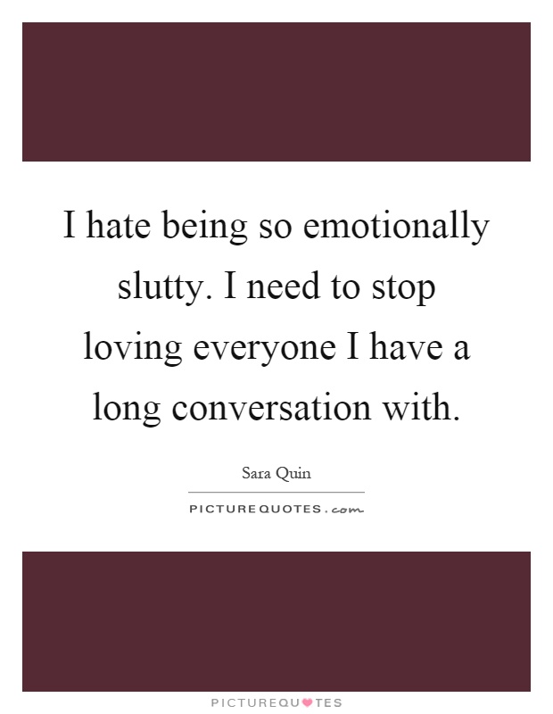 I hate being so emotionally slutty. I need to stop loving everyone I have a long conversation with Picture Quote #1