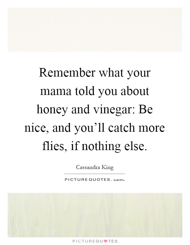 Remember what your mama told you about honey and vinegar: Be nice, and you’ll catch more flies, if nothing else Picture Quote #1