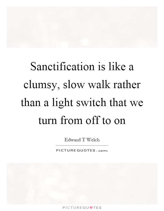 Sanctification is like a clumsy, slow walk rather than a light switch that we turn from off to on Picture Quote #1