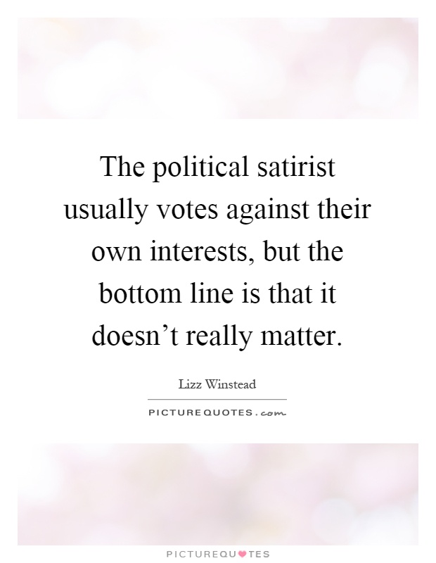 The political satirist usually votes against their own interests, but the bottom line is that it doesn’t really matter Picture Quote #1